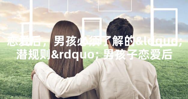 恋爱后，男孩必须了解的“潜规则” 男孩子恋爱后